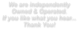 We are independently Owned & Operated. If you like what you hear... Thank You!